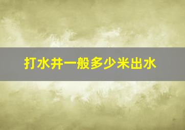 打水井一般多少米出水