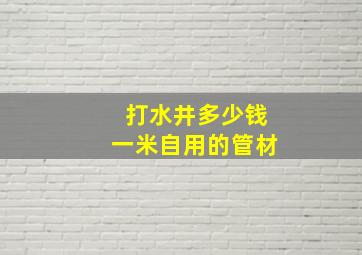 打水井多少钱一米自用的管材