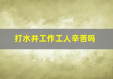 打水井工作工人辛苦吗