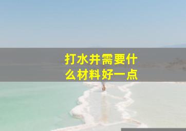 打水井需要什么材料好一点