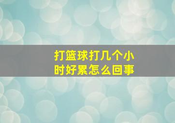 打篮球打几个小时好累怎么回事