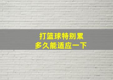 打篮球特别累多久能适应一下