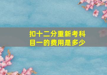扣十二分重新考科目一的费用是多少