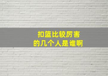 扣篮比较厉害的几个人是谁啊