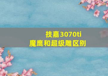 技嘉3070ti魔鹰和超级雕区别