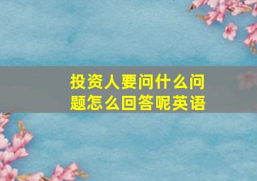 投资人要问什么问题怎么回答呢英语