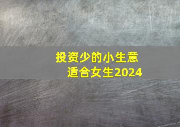 投资少的小生意适合女生2024