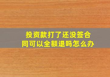 投资款打了还没签合同可以全额退吗怎么办