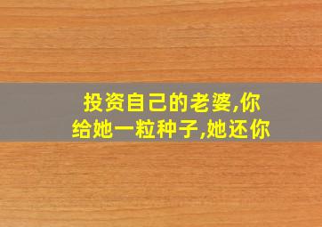 投资自己的老婆,你给她一粒种子,她还你