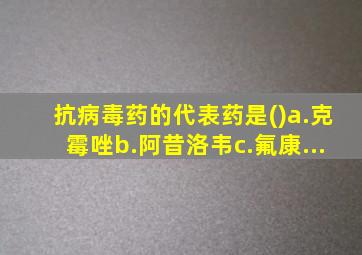 抗病毒药的代表药是()a.克霉唑b.阿昔洛韦c.氟康...