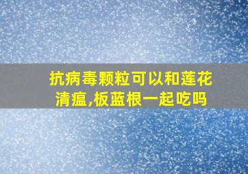 抗病毒颗粒可以和莲花清瘟,板蓝根一起吃吗