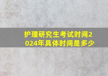 护理研究生考试时间2024年具体时间是多少