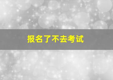 报名了不去考试