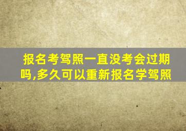 报名考驾照一直没考会过期吗,多久可以重新报名学驾照