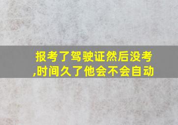 报考了驾驶证然后没考,时间久了他会不会自动