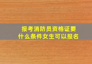 报考消防员资格证要什么条件女生可以报名