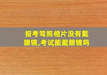 报考驾照相片没有戴眼镜,考试能戴眼镜吗