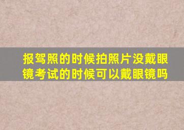 报驾照的时候拍照片没戴眼镜考试的时候可以戴眼镜吗