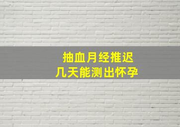 抽血月经推迟几天能测出怀孕