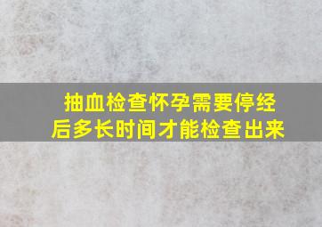 抽血检查怀孕需要停经后多长时间才能检查出来