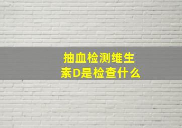 抽血检测维生素D是检查什么