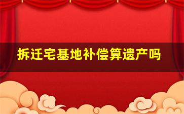 拆迁宅基地补偿算遗产吗