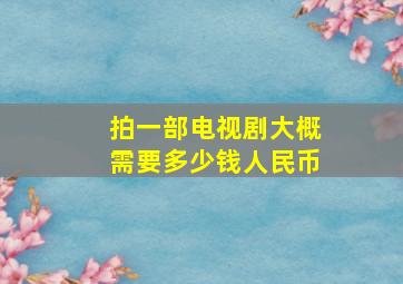 拍一部电视剧大概需要多少钱人民币