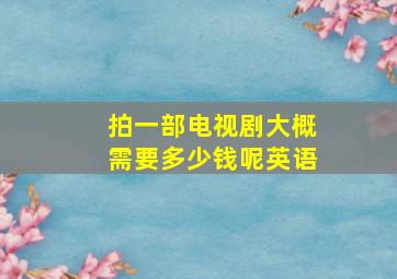 拍一部电视剧大概需要多少钱呢英语