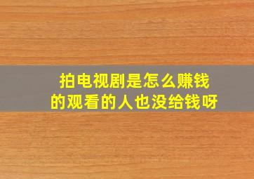 拍电视剧是怎么赚钱的观看的人也没给钱呀