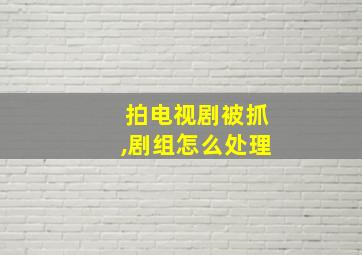 拍电视剧被抓,剧组怎么处理