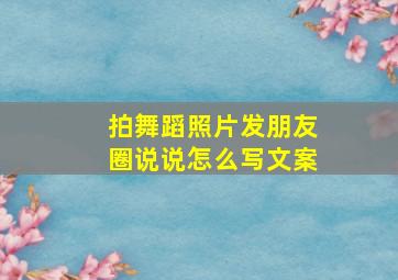 拍舞蹈照片发朋友圈说说怎么写文案