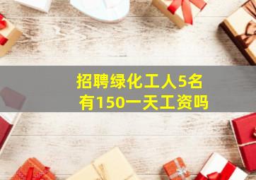 招聘绿化工人5名有150一天工资吗