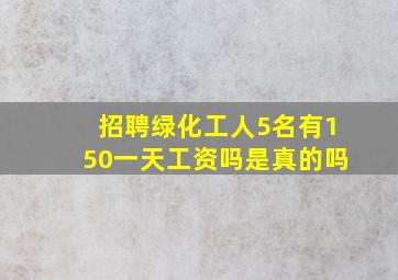 招聘绿化工人5名有150一天工资吗是真的吗