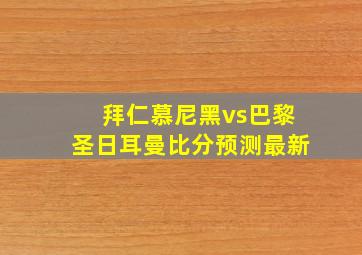 拜仁慕尼黑vs巴黎圣日耳曼比分预测最新