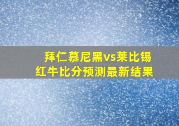 拜仁慕尼黑vs莱比锡红牛比分预测最新结果