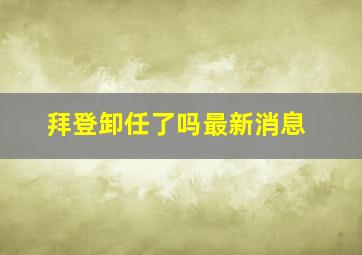 拜登卸任了吗最新消息