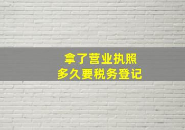 拿了营业执照多久要税务登记