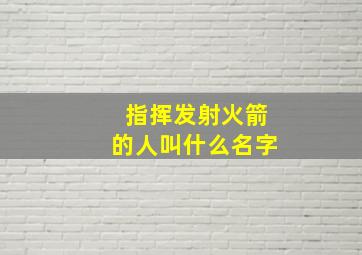 指挥发射火箭的人叫什么名字