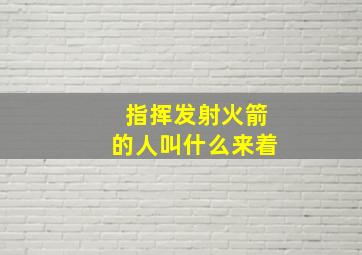 指挥发射火箭的人叫什么来着