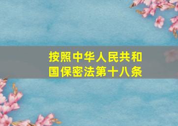 按照中华人民共和国保密法第十八条