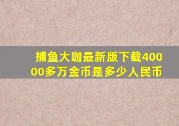 捕鱼大咖最新版下载40000多万金币是多少人民币