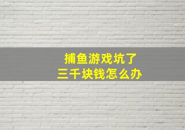 捕鱼游戏坑了三千块钱怎么办