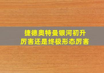 捷德奥特曼银河初升厉害还是终极形态厉害