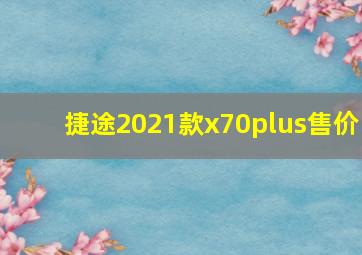 捷途2021款x70plus售价