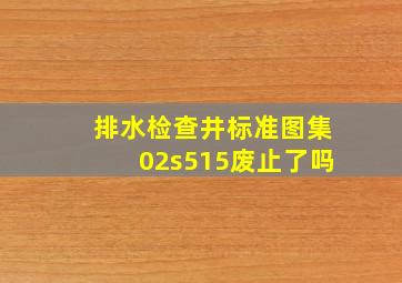 排水检查井标准图集02s515废止了吗