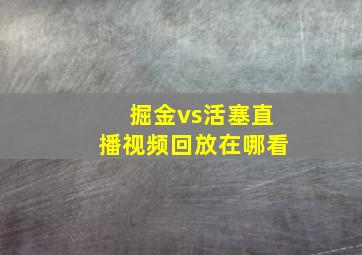 掘金vs活塞直播视频回放在哪看