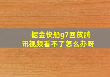 掘金快船g7回放腾讯视频看不了怎么办呀