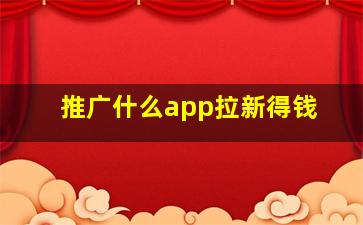 推广什么app拉新得钱