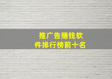 推广告赚钱软件排行榜前十名