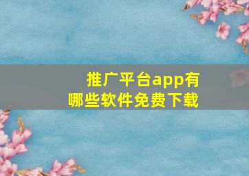 推广平台app有哪些软件免费下载